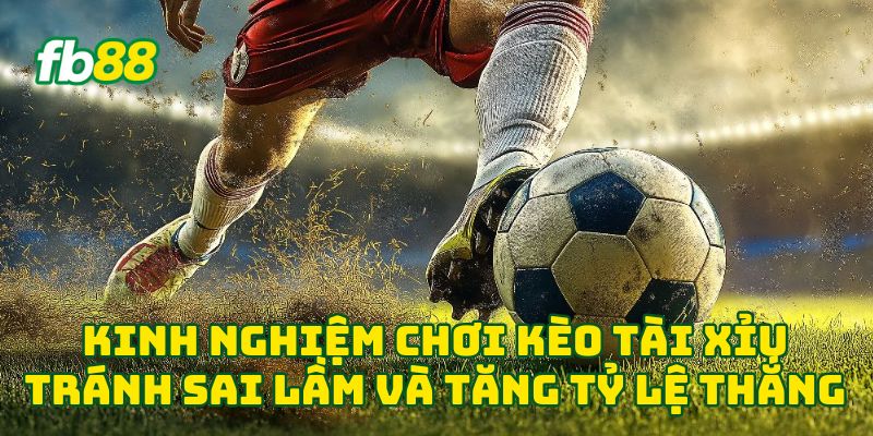 Kinh nghiệm chơi Kèo Tài Xỉu tránh sai lầm và tăng tỷ lệ thắng
