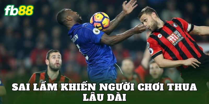 Kinh Nghiệm Cược Bóng Đá Lâu Dài Từ Cao Thủ Thực Chiến 3 Sai lầm khiến người chơi thua lâu dài