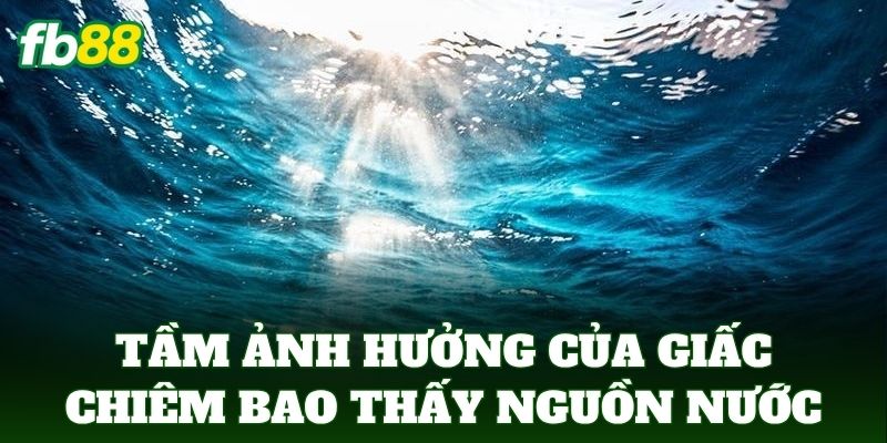 Nằm Mơ Thấy Nước - Tuyệt Chiêu Chọn Số Đề Chuẩn FB88 1 Tầm ảnh hưởng của giấc chiêm bao thấy nguồn nước đến cuộc sống