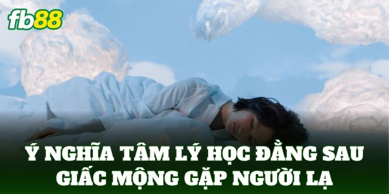 Nằm Mơ Thấy Người Lạ – Giải Mã Điềm Báo May Rủi Chính Xác 1 Ý nghĩa tâm lý học đằng sau giấc mộng gặp người không quen