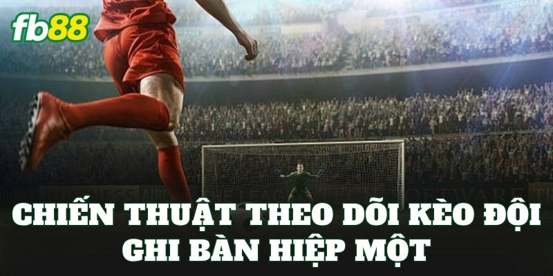 Chiến thuật theo dõi kèo đội ghi bàn hiệp một