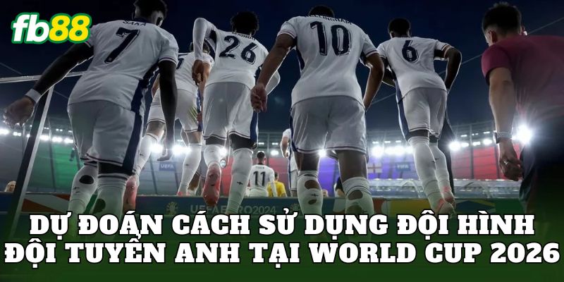 Đội Hình Đội Tuyển Anh World Cup 2026 Và Cách Vận Hành 3 Dự đoán cách sử dụng đội hình đội tuyển Anh tại World Cup 2026