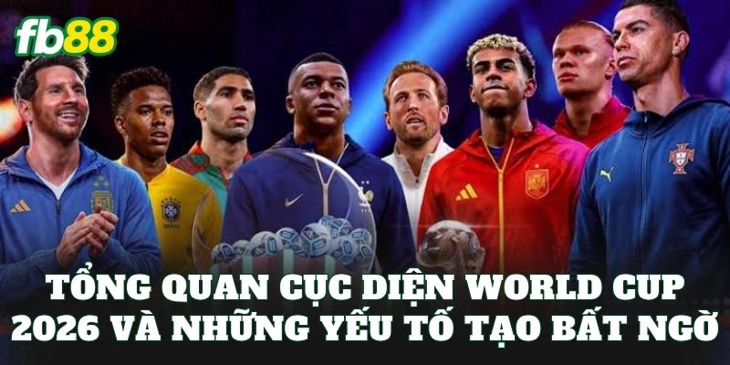 Tổng quan cục diện World Cup 2026 và những yếu tố tạo bất ngờ