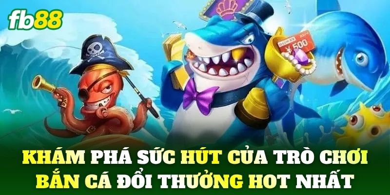 Bắn Cá Đổi Thưởng FB88 - Uy Tín Với Tỷ Lệ Thắng Cực Cao 1 Khám phá sức hút của trò chơi Bắn Cá Đổi Thưởng hot nhất