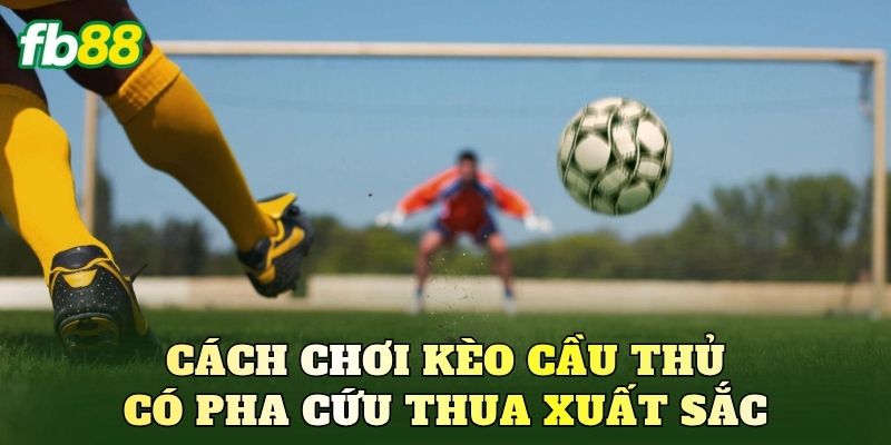 Kèo Cầu Thủ Có Pha Cứu Thua Xuất Sắc: Cách Chơi Chi Tiết 3 Cách chơi kèo cầu thủ có pha cứu thua xuất sắc